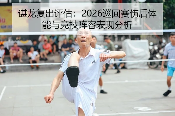 谌龙复出评估：2026巡回赛伤后体能与竞技阵容表现分析