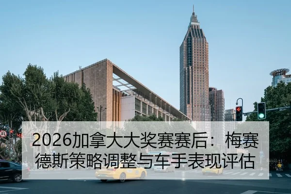 2026加拿大大奖赛赛后：梅赛德斯策略调整与车手表现评估