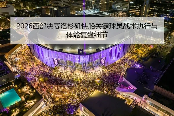 2026西部决赛洛杉矶快船关键球员战术执行与体能复盘细节