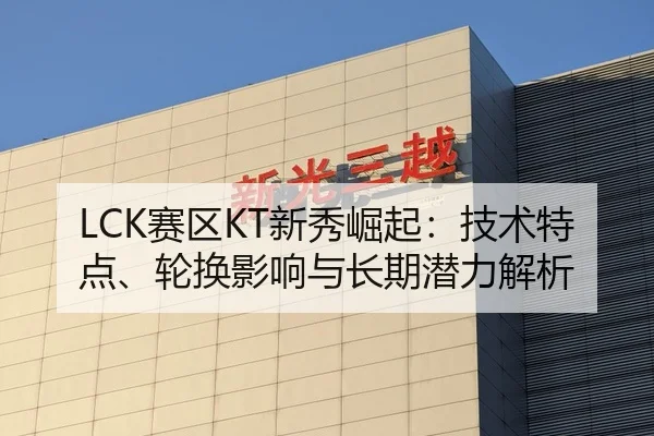 LCK赛区KT新秀崛起：技术特点、轮换影响与长期潜力解析